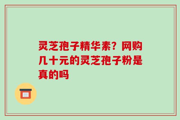 灵芝孢子精华素？网购几十元的灵芝孢子粉是真的吗