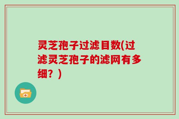 灵芝孢子过滤目数(过滤灵芝孢子的滤网有多细？)