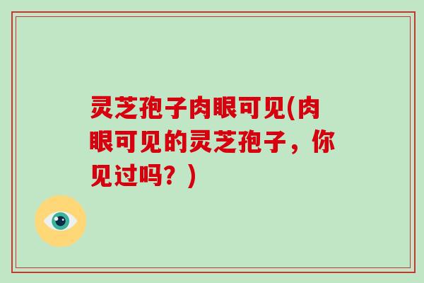 灵芝孢子肉眼可见(肉眼可见的灵芝孢子,你见过吗?) 灵芝孢子肉眼可见(肉眼可见的灵芝孢子,你见过吗?)