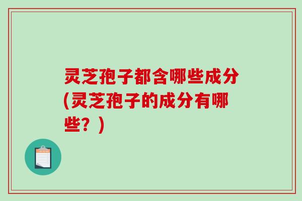 灵芝孢子都含哪些成分(灵芝孢子的成分有哪些？)