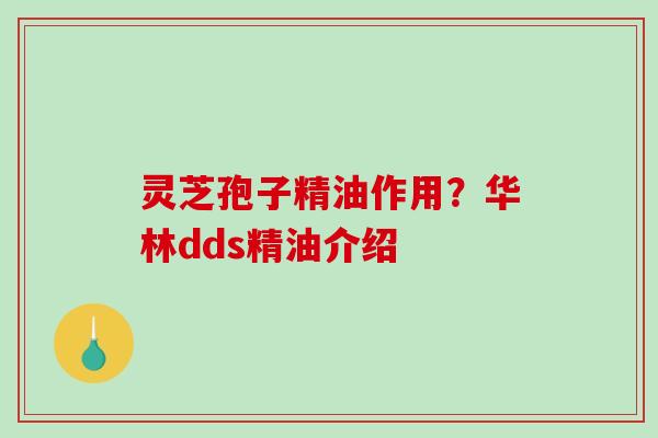 灵芝孢子精油作用?华林dds精油介绍 灵芝孢子精油作用?华林dds精油介绍