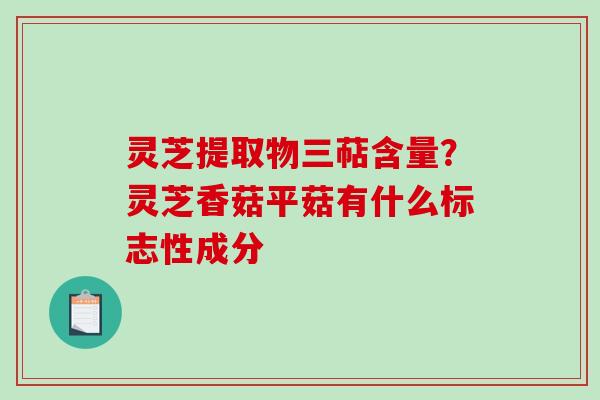 灵芝提取物三萜含量？灵芝香菇平菇有什么标志性成分