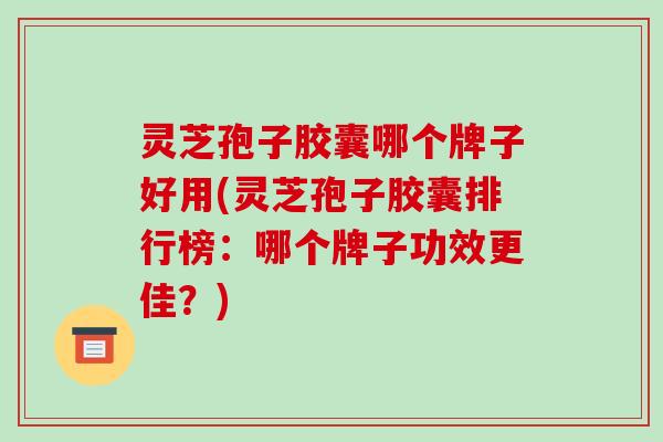 灵芝孢子胶囊哪个牌子好用(灵芝孢子胶囊排行榜:哪个牌子功效更佳?) 灵芝孢子胶囊哪个牌子好用(灵芝孢子胶囊排行榜:哪个牌子功效更佳?)