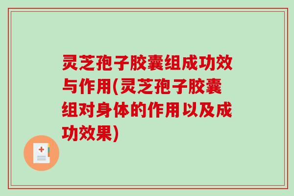 灵芝孢子胶囊组成功效与作用(灵芝孢子胶囊组对身体的作用以及成功效果) 灵芝孢子胶囊组成功效与作用(灵芝孢子胶囊组对身体的作用以及成功效果)
