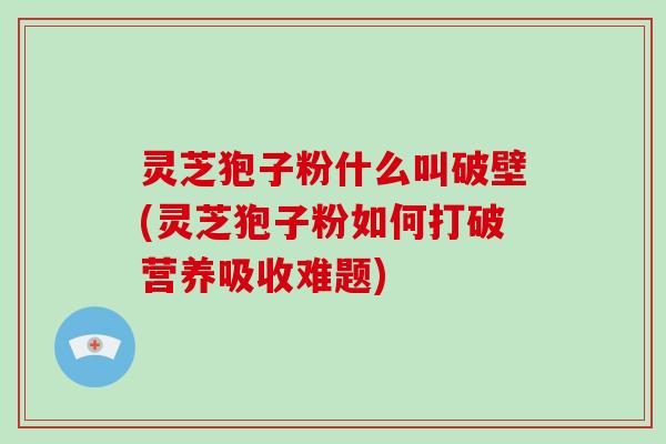 灵芝狍子粉什么叫破壁(灵芝狍子粉如何打破营养吸收难题) 灵芝狍子粉什么叫破壁(灵芝狍子粉如何打破营养吸收难题)