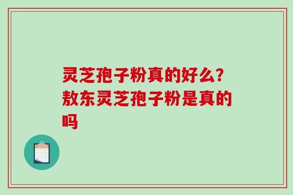灵芝孢子粉真的好么?敖东灵芝孢子粉是真的吗 灵芝孢子粉真的好么?敖东灵芝孢子粉是真的吗