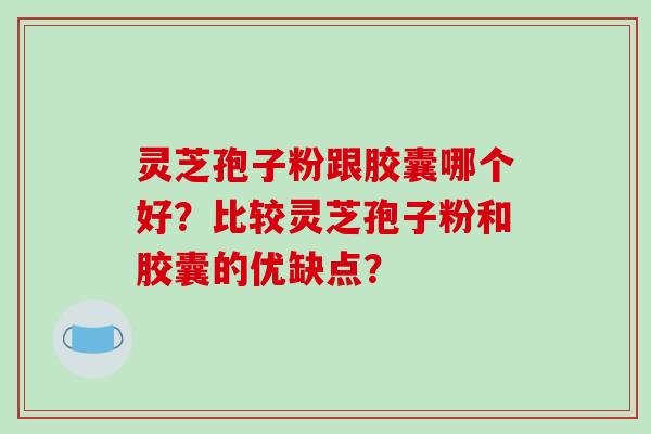 灵芝孢子粉跟胶囊哪个好？比较灵芝孢子粉和胶囊的优缺点？