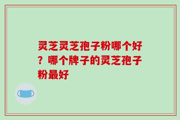 灵芝灵芝孢子粉哪个好？哪个牌子的灵芝孢子粉好