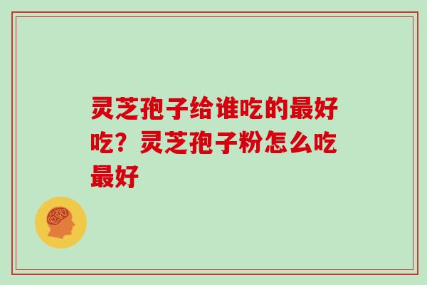 灵芝孢子给谁吃的好吃？灵芝孢子粉怎么吃好