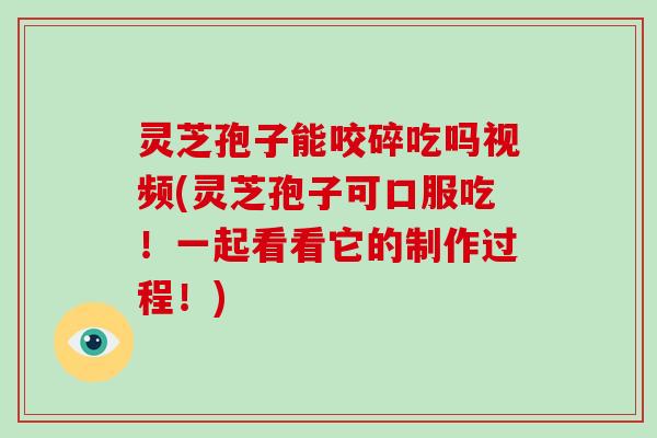 灵芝孢子能咬碎吃吗视频(灵芝孢子可口服吃！一起看看它的制作过程！)