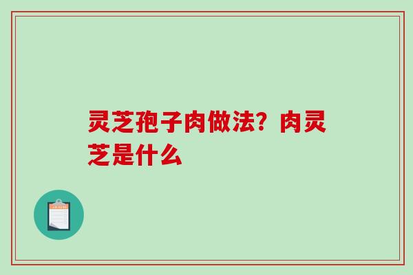 灵芝孢子肉做法?肉灵芝是什么 灵芝孢子肉做法?肉灵芝是什么