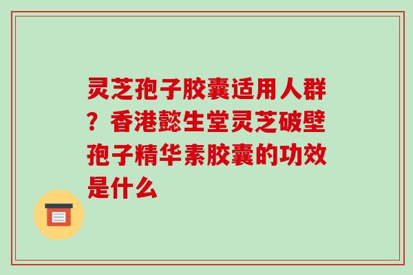 灵芝孢子胶囊适用人群?香港懿生堂灵芝破壁孢子精华素胶囊的功效是什么 灵芝孢子胶囊适用人群?香港懿生堂灵芝破壁孢子精华素胶囊的功效是什么