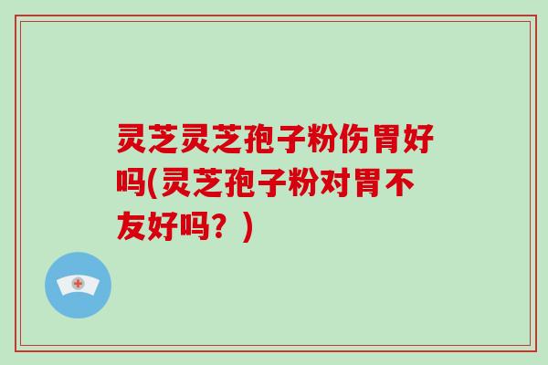 灵芝灵芝孢子粉伤胃好吗(灵芝孢子粉对胃不友好吗?) 灵芝灵芝孢子粉伤胃好吗(灵芝孢子粉对胃不友好吗?)