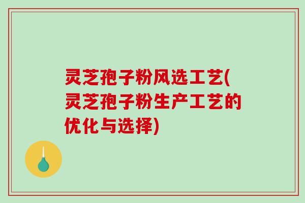 灵芝孢子粉风选工艺(灵芝孢子粉生产工艺的优化与选择) 灵芝孢子粉风选工艺(灵芝孢子粉生产工艺的优化与选择)