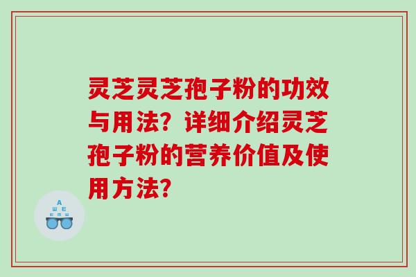 灵芝灵芝孢子粉的功效与用法?详细介绍灵芝孢子粉的营养价值及使用方法? 灵芝灵芝孢子粉的功效与用法?详细介绍灵芝孢子粉的营养价值及使用方法?