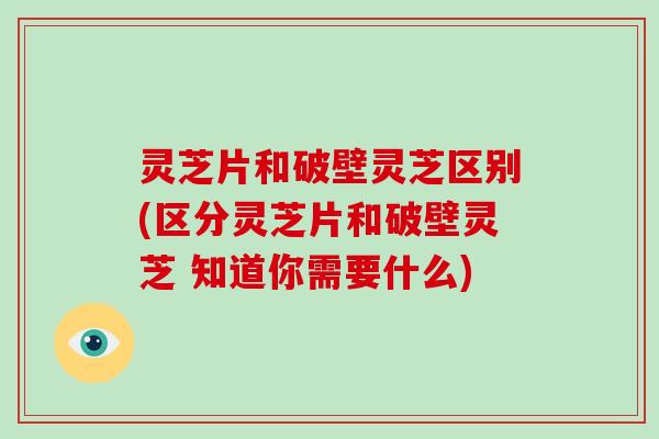 灵芝片和破壁灵芝区别(区分灵芝片和破壁灵芝 知道你需要什么) 灵芝片和破壁灵芝区别(区分灵芝片和破壁灵芝 知道你需要什么)