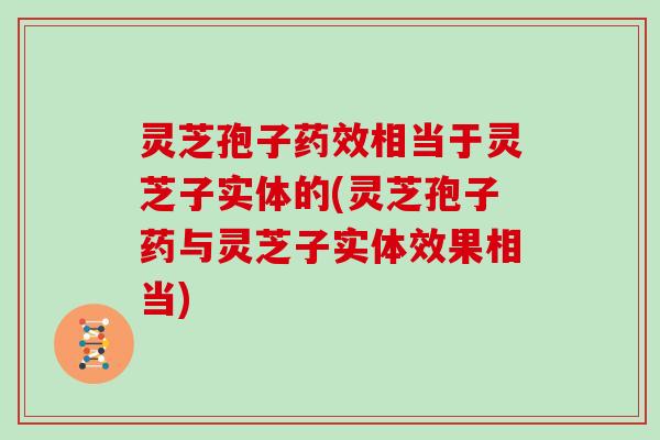 灵芝孢子相当于灵芝子实体的(灵芝孢子药与灵芝子实体效果相当) 灵芝孢子相当于灵芝子实体的(灵芝孢子药与灵芝子实体效果相当)