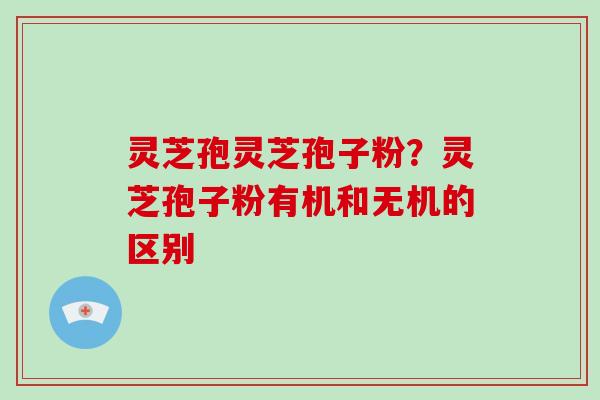 灵芝孢灵芝孢子粉?灵芝孢子粉有机和无机的区别 灵芝孢灵芝孢子粉?灵芝孢子粉有机和无机的区别