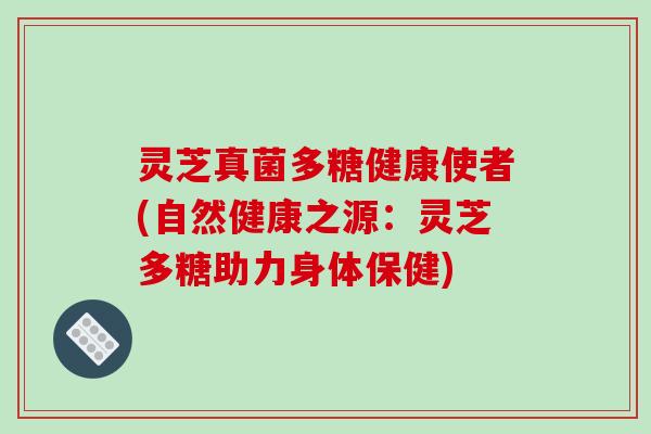 灵芝真菌多糖健康使者(自然健康之源:灵芝多糖助力身体保健) 灵芝真菌多糖健康使者(自然健康之源:灵芝多糖助力身体保健)