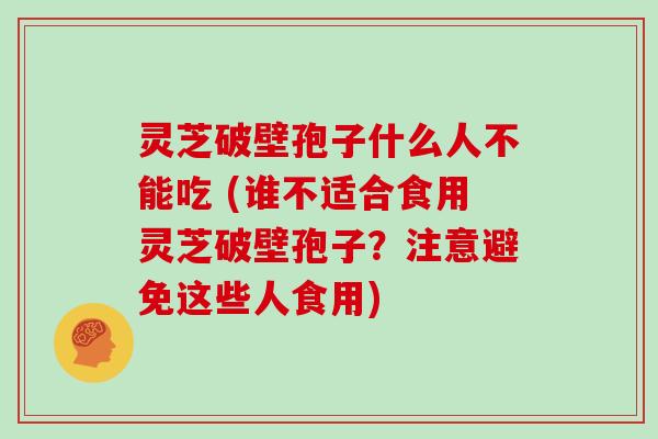 灵芝破壁孢子什么人不能吃 (谁不适合食用灵芝破壁孢子?注意避免这些人食用) 灵芝破壁孢子什么人不能吃 (谁不适合食用灵芝破壁孢子?注意避免这些人食用)