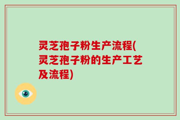 灵芝孢子粉生产流程(灵芝孢子粉的生产工艺及流程) 灵芝孢子粉生产流程(灵芝孢子粉的生产工艺及流程)