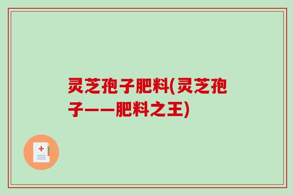 灵芝孢子肥料(灵芝孢子——肥料之王) 灵芝孢子肥料(灵芝孢子——肥料之王)