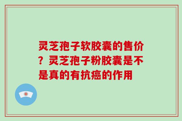 灵芝孢子软胶囊的售价？灵芝孢子粉胶囊是不是真的有抗的作用