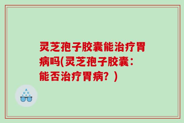 灵芝孢子胶囊能胃吗(灵芝孢子胶囊：能否胃？)
