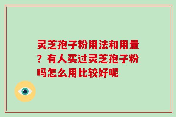 灵芝孢子粉用法和用量？有人买过灵芝孢子粉吗怎么用比较好呢