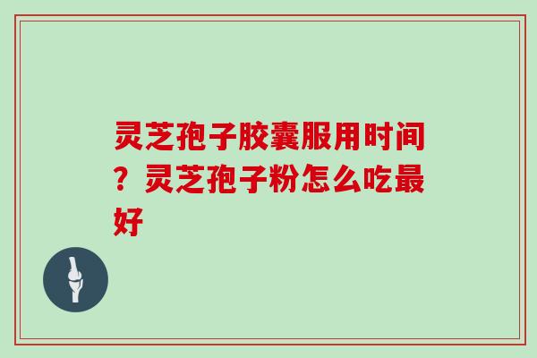 灵芝孢子胶囊服用时间?灵芝孢子粉怎么吃好 灵芝孢子胶囊服用时间?灵芝孢子粉怎么吃好
