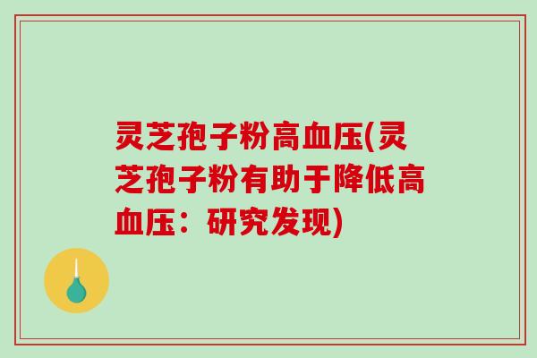 灵芝孢子粉高(灵芝孢子粉有助于降低高:研究发现) 灵芝孢子粉高(灵芝孢子粉有助于降低高:研究发现)