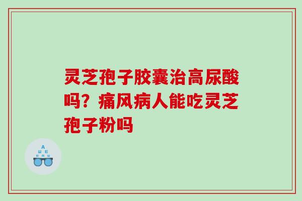 灵芝孢子胶囊高尿酸吗？痛风人能吃灵芝孢子粉吗