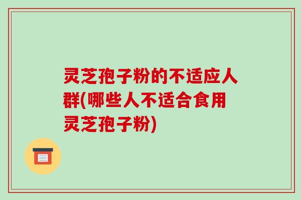 灵芝孢子粉的不适应人群(哪些人不适合食用灵芝孢子粉)