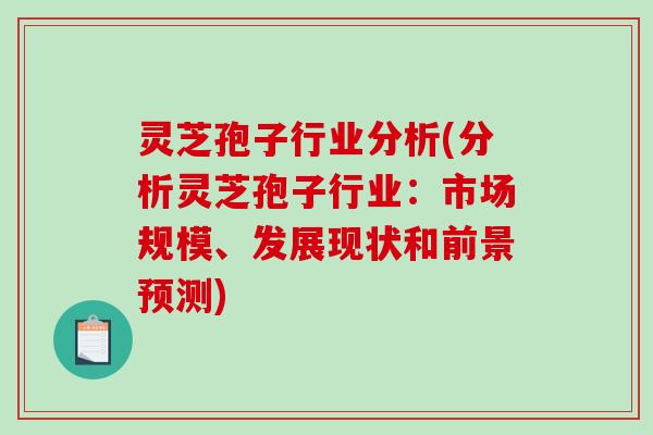 灵芝孢子行业分析(分析灵芝孢子行业:市场规模、发展现状和前景预测) 灵芝孢子行业分析(分析灵芝孢子行业:市场规模、发展现状和前景预测)