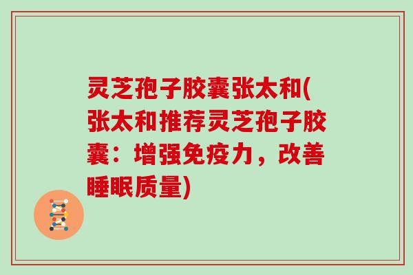 灵芝孢子胶囊张太和(张太和推荐灵芝孢子胶囊:增强免疫力,改善质量) 灵芝孢子胶囊张太和(张太和推荐灵芝孢子胶囊:增强免疫力,改善质量)