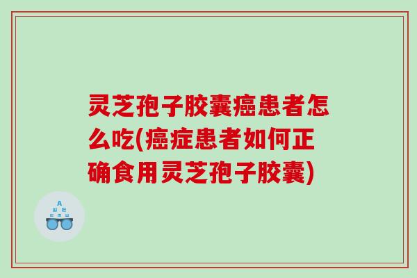 灵芝孢子胶囊患者怎么吃(症患者如何正确食用灵芝孢子胶囊)