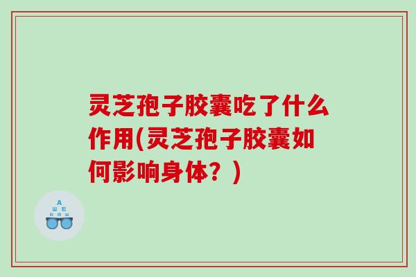 灵芝孢子胶囊吃了什么作用(灵芝孢子胶囊如何影响身体？)