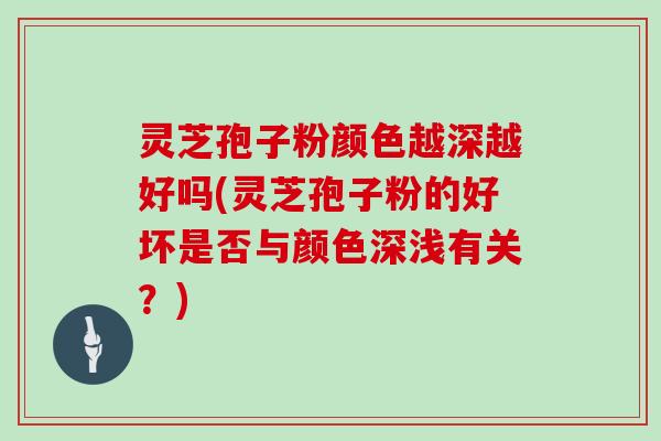 灵芝孢子粉颜色越深越好吗(灵芝孢子粉的好坏是否与颜色深浅有关？)