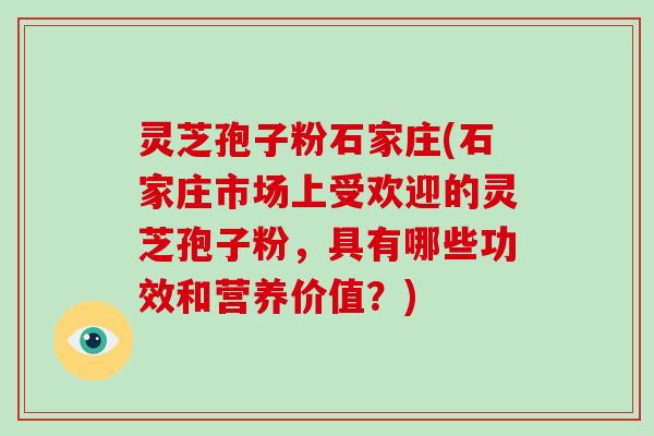 灵芝孢子粉石家庄(石家庄市场上受欢迎的灵芝孢子粉,具有哪些功效和营养价值?) 灵芝孢子粉石家庄(石家庄市场上受欢迎的灵芝孢子粉,具有哪些功效和营养价值?)