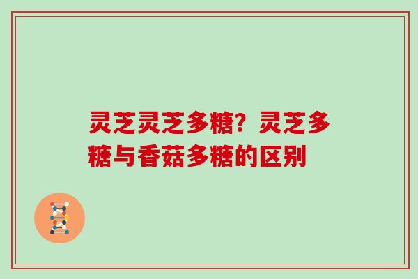 灵芝灵芝多糖?灵芝多糖与香菇多糖的区别 灵芝灵芝多糖?灵芝多糖与香菇多糖的区别