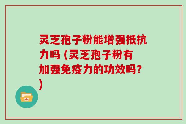 灵芝孢子粉能增强抵抗力吗 (灵芝孢子粉有加强免疫力的功效吗？)