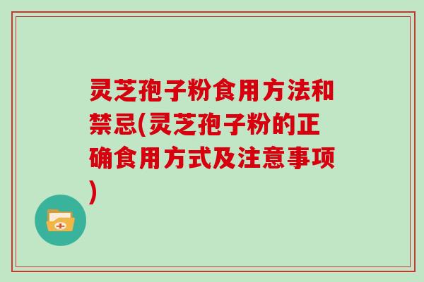 灵芝孢子粉食用方法和禁忌(灵芝孢子粉的正确食用方式及注意事项)
