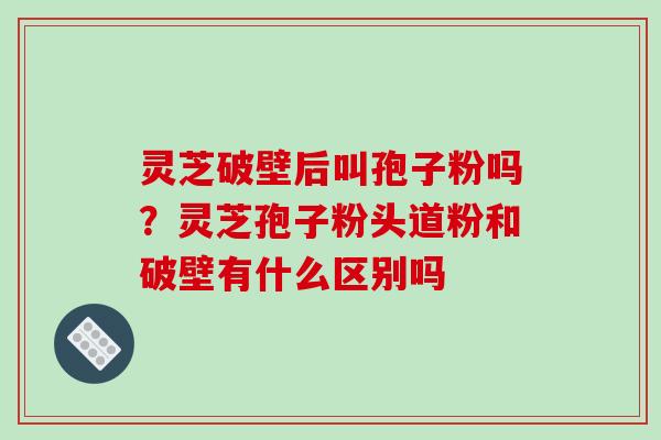 灵芝破壁后叫孢子粉吗?灵芝孢子粉头道粉和破壁有什么区别吗 灵芝破壁后叫孢子粉吗?灵芝孢子粉头道粉和破壁有什么区别吗