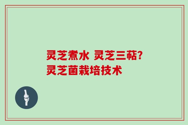 灵芝煮水 灵芝三萜？灵芝菌栽培技术