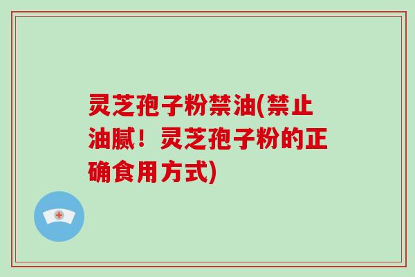 灵芝孢子粉禁油(禁止油腻!灵芝孢子粉的正确食用方式) 灵芝孢子粉禁油(禁止油腻!灵芝孢子粉的正确食用方式)