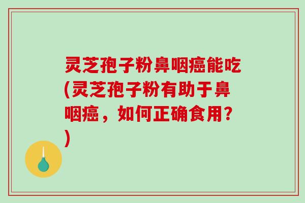 灵芝孢子粉鼻咽能吃(灵芝孢子粉有助于鼻咽，如何正确食用？)