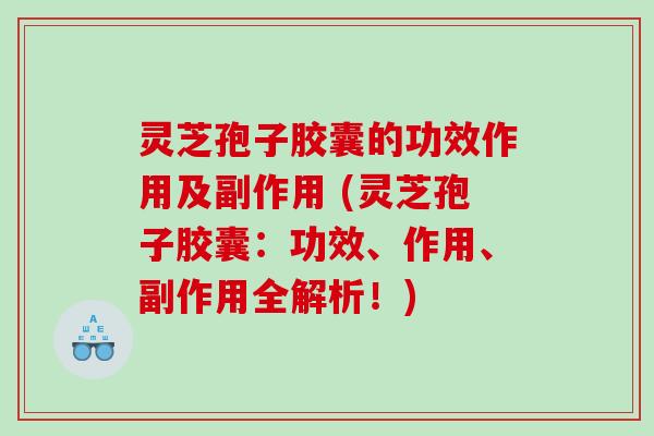 灵芝孢子胶囊的功效作用及副作用 (灵芝孢子胶囊：功效、作用、副作用全解析！)