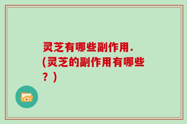 灵芝有哪些副作用. (灵芝的副作用有哪些？)