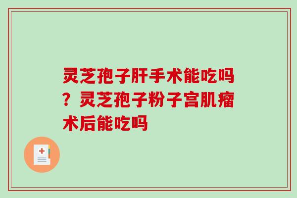 灵芝孢子手术能吃吗？灵芝孢子粉子宫术后能吃吗