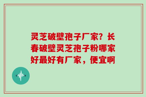 灵芝破壁孢子厂家?长春破壁灵芝孢子粉哪家好好有厂家,便宜啊 灵芝破壁孢子厂家?长春破壁灵芝孢子粉哪家好好有厂家,便宜啊